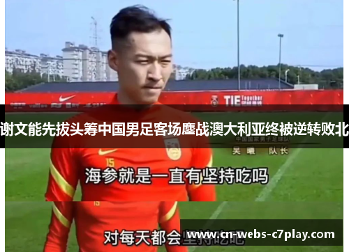 谢文能先拔头筹中国男足客场鏖战澳大利亚终被逆转败北 谢文能先拔头筹中国男足客场鏖战澳大利亚终被逆转败北