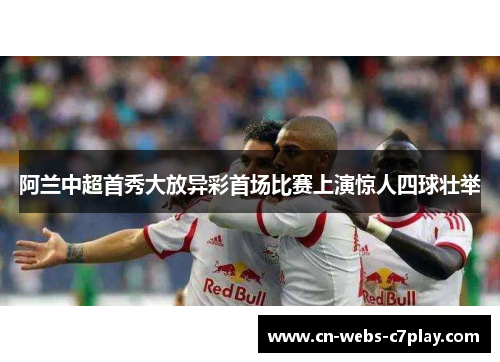 阿兰中超首秀大放异彩首场比赛上演惊人四球壮举 阿兰中超首秀大放异彩首场比赛上演惊人四球壮举