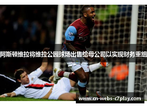 阿斯顿维拉将维拉公园球场出售给母公司以实现财务重组 阿斯顿维拉将维拉公园球场出售给母公司以实现财务重组